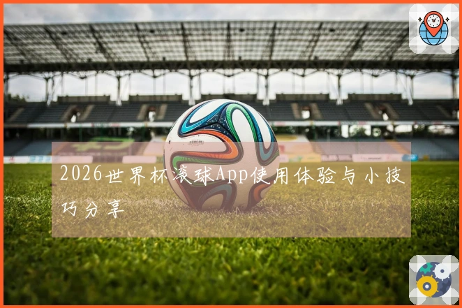 2026世界杯滚球App使用体验与小技巧分享