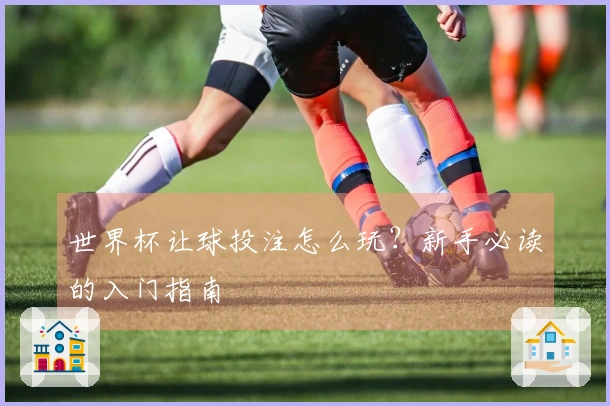 世界杯让球投注怎么玩？新手必读的入门指南