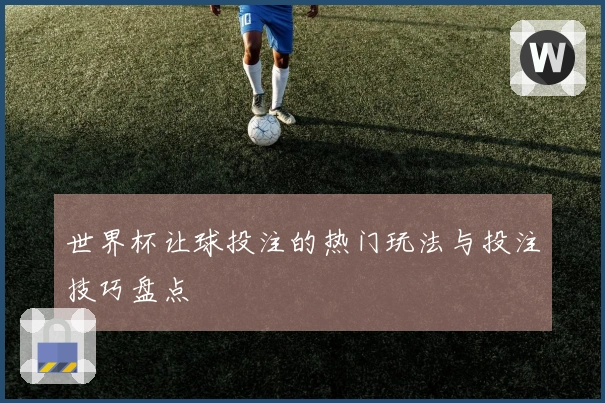 世界杯让球投注的热门玩法与投注技巧盘点