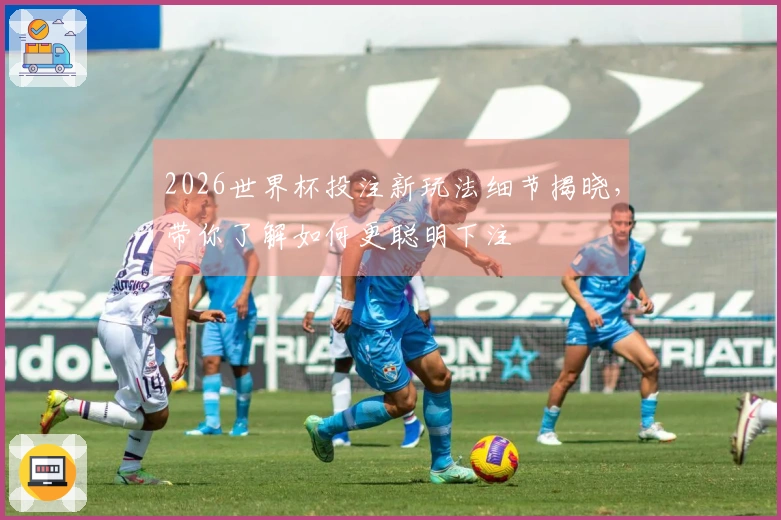 2026世界杯投注新玩法细节揭晓，带你了解如何更聪明下注