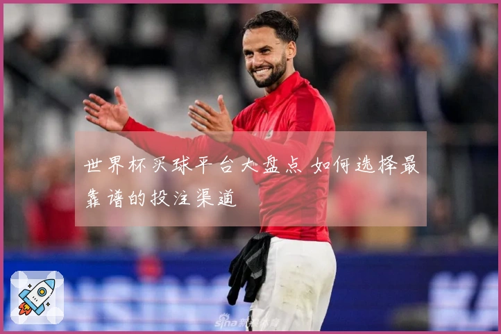 世界杯买球平台大盘点 如何选择最靠谱的投注渠道