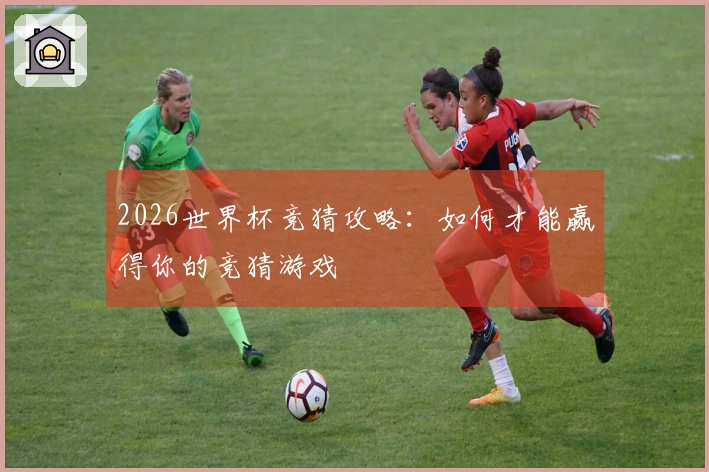 2026世界杯竞猜攻略：如何才能赢得你的竞猜游戏