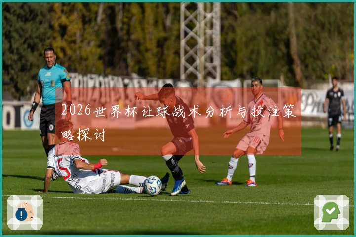 2026世界杯让球战术分析与投注策略探讨