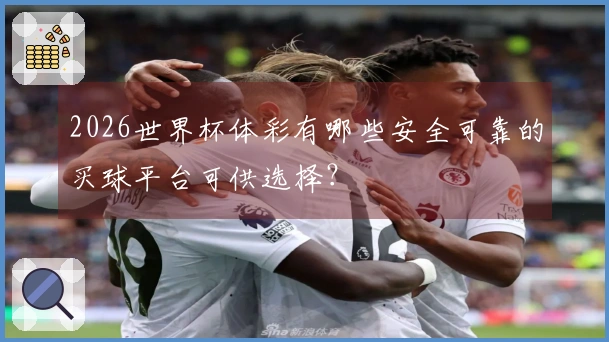 2026世界杯体彩有哪些安全可靠的买球平台可供选择？