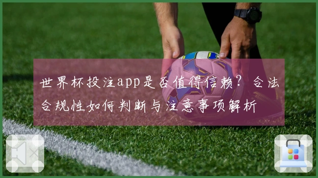 世界杯投注app是否值得信赖？合法合规性如何判断与注意事项解析