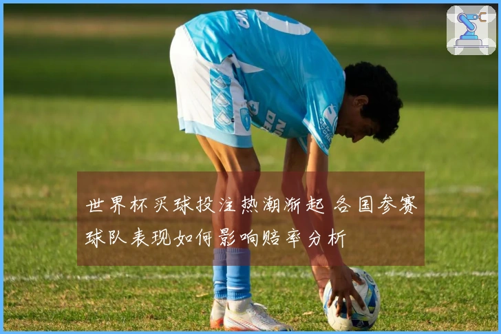 世界杯买球投注热潮渐起 各国参赛球队表现如何影响赔率分析