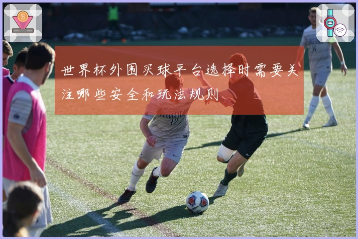 世界杯外围买球平台选择时需要关注哪些安全和玩法规则
