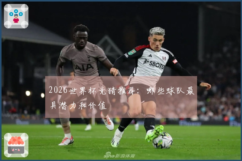 2026世界杯竞猜推荐：哪些球队最具潜力和价值