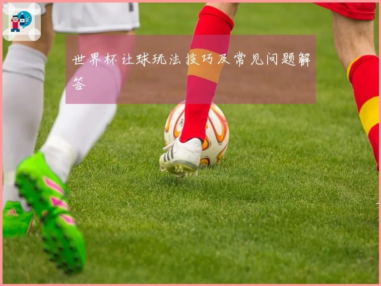 世界杯让球玩法技巧及常见问题解答
