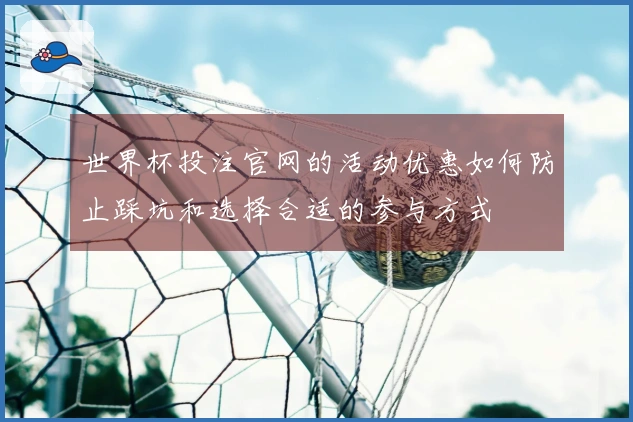 世界杯投注官网的活动优惠如何防止踩坑和选择合适的参与方式