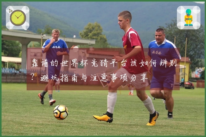 靠谱的世界杯竞猜平台该如何辨别？避坑指南与注意事项分享