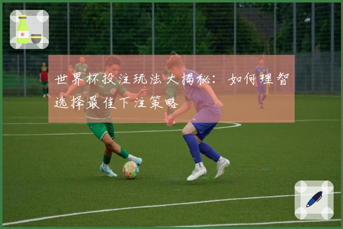 世界杯投注玩法大揭秘：如何理智选择最佳下注策略