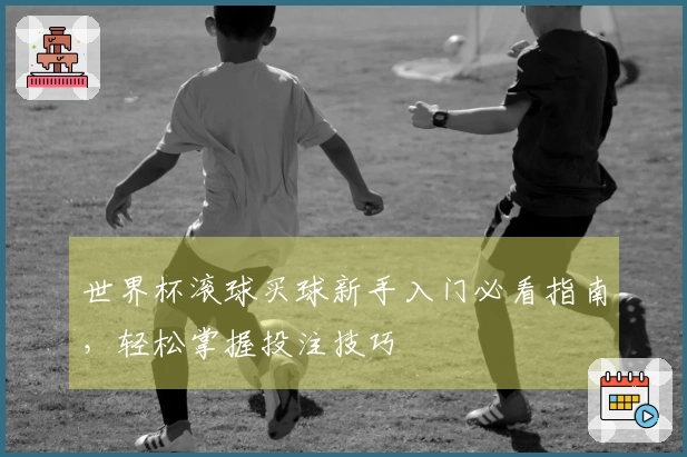 世界杯滚球买球新手入门必看指南，轻松掌握投注技巧
