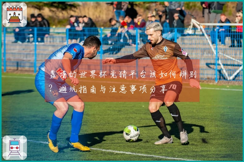 靠谱的世界杯竞猜平台该如何辨别？避坑指南与注意事项分享