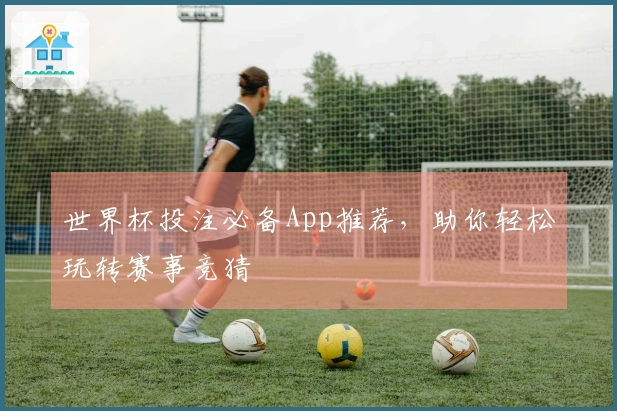 世界杯投注必备App推荐，助你轻松玩转赛事竞猜