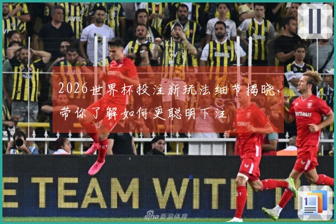 2026世界杯投注新玩法细节揭晓，带你了解如何更聪明下注