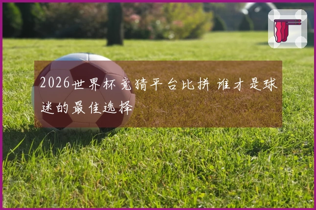 2026世界杯竞猜平台比拼 谁才是球迷的最佳选择