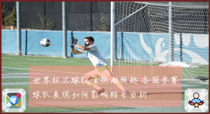 世界杯买球投注热潮渐起 各国参赛球队表现如何影响赔率分析