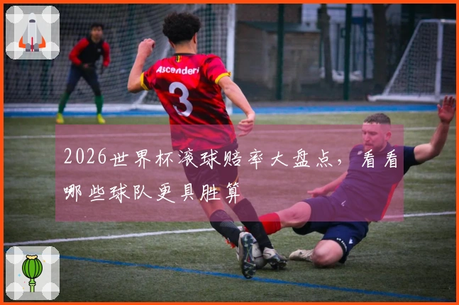 2026世界杯滚球赔率大盘点，看看哪些球队更具胜算