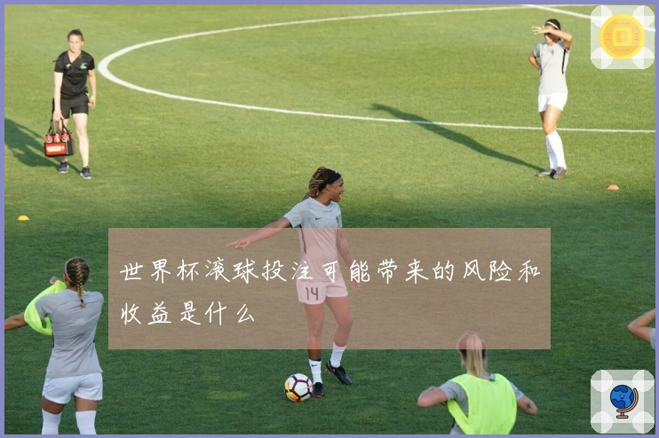 世界杯滚球投注可能带来的风险和收益是什么