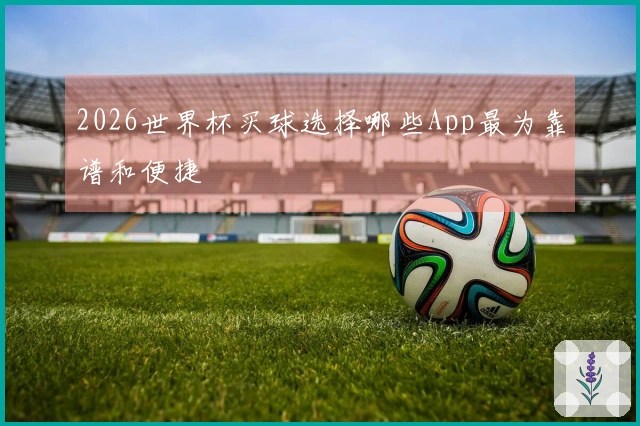 2026世界杯买球选择哪些App最为靠谱和便捷